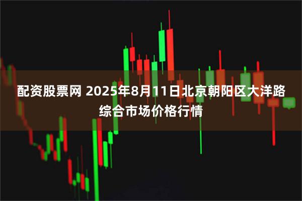 配资股票网 2025年8月11日北京朝阳区大洋路综合市场价格行情