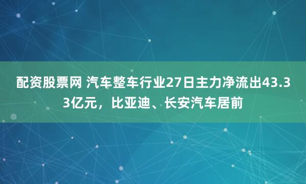 配资股票网 汽车整车行业27日主力净流出43.33亿元，比亚迪、长安汽车居前