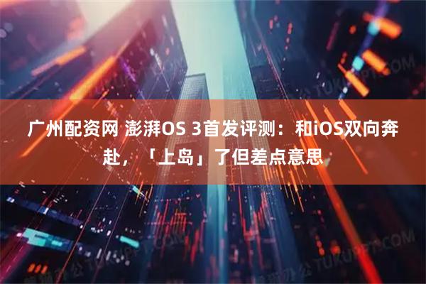 广州配资网 澎湃OS 3首发评测：和iOS双向奔赴，「上岛」了但差点意思