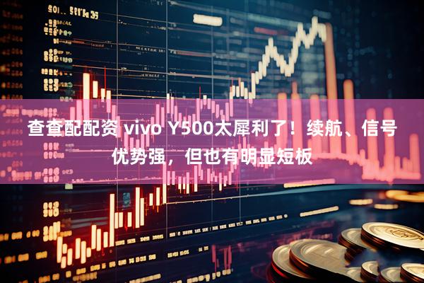查查配配资 vivo Y500太犀利了！续航、信号优势强，但也有明显短板