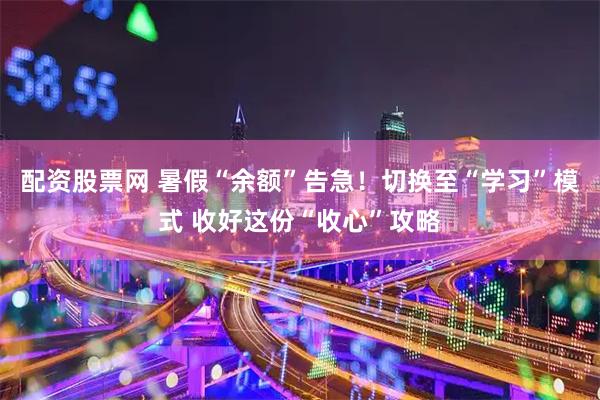 配资股票网 暑假“余额”告急！切换至“学习”模式 收好这份“收心”攻略