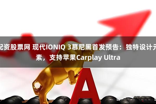 配资股票网 现代IONIQ 3慕尼黑首发预告：独特设计元素，支持苹果Carplay Ultra