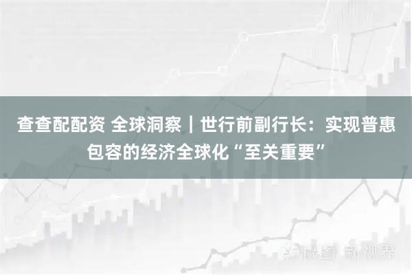 查查配配资 全球洞察｜世行前副行长：实现普惠包容的经济全球化“至关重要”