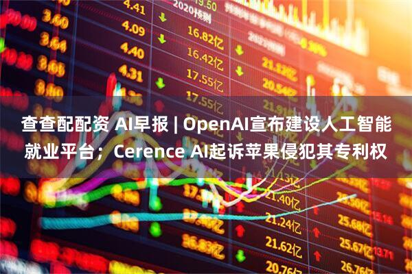 查查配配资 AI早报 | OpenAI宣布建设人工智能就业平台；Cerence AI起诉苹果侵犯其专利权