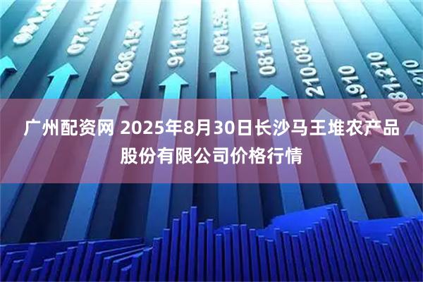 广州配资网 2025年8月30日长沙马王堆农产品股份有限公司价格行情