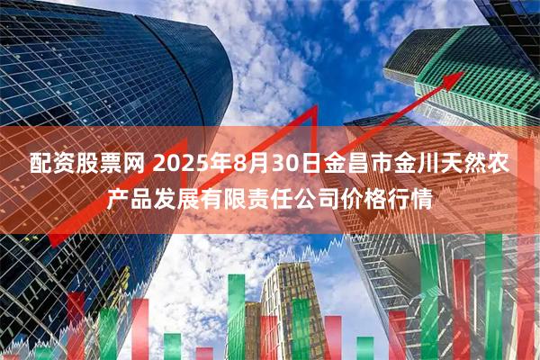 配资股票网 2025年8月30日金昌市金川天然农产品发展有限责任公司价格行情