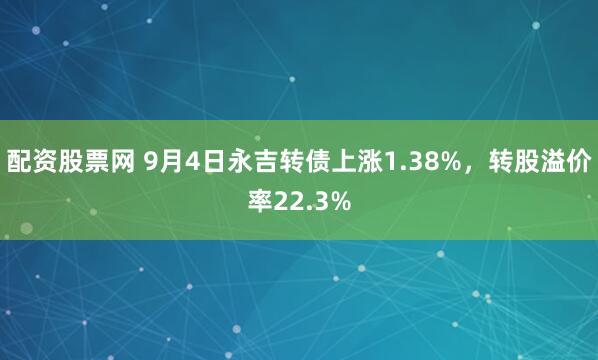 配资股票网 9月4日永吉转债上涨1.38%，转股溢价率22.3%