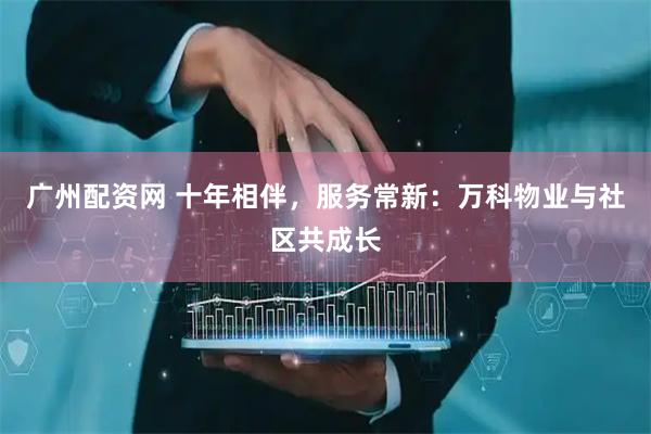 广州配资网 十年相伴，服务常新：万科物业与社区共成长