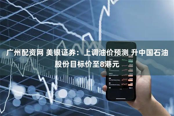 广州配资网 美银证券：上调油价预测 升中国石油股份目标价至8港元