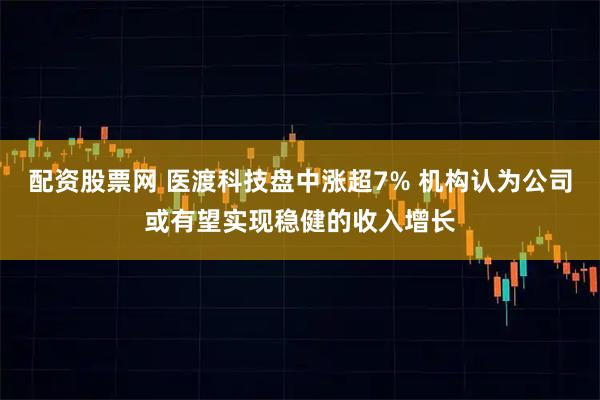 配资股票网 医渡科技盘中涨超7% 机构认为公司或有望实现稳健的收入增长
