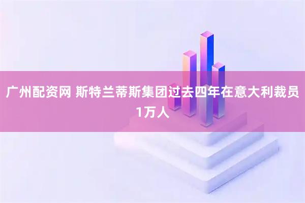 广州配资网 斯特兰蒂斯集团过去四年在意大利裁员1万人