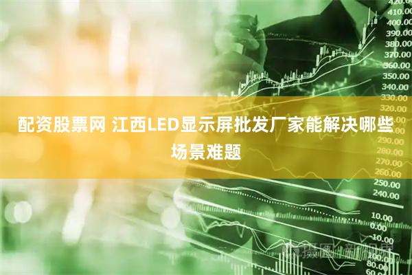 配资股票网 江西LED显示屏批发厂家能解决哪些场景难题
