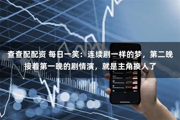 查查配配资 每日一笑：连续剧一样的梦，第二晚接着第一晚的剧情演，就是主角换人了