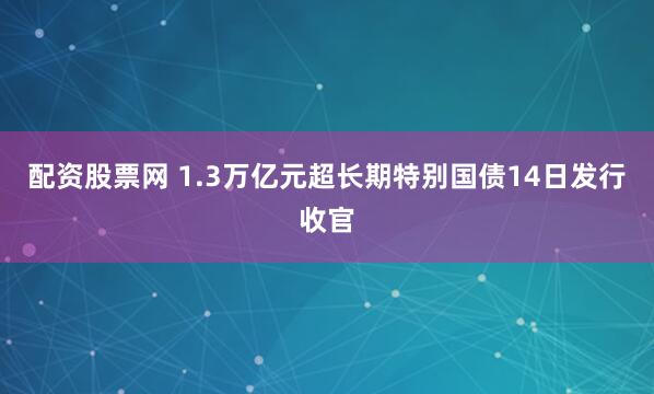 配资股票网 1.3万亿元超长期特别国债14日发行收官