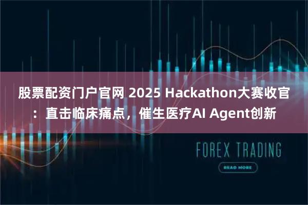 股票配资门户官网 2025 Hackathon大赛收官：直击临床痛点，催生医疗AI Agent创新