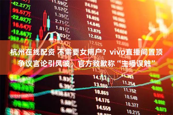 杭州在线配资 不需要女用户？vivo直播间置顶争议言论引风波，官方致歉称“主播误触”
