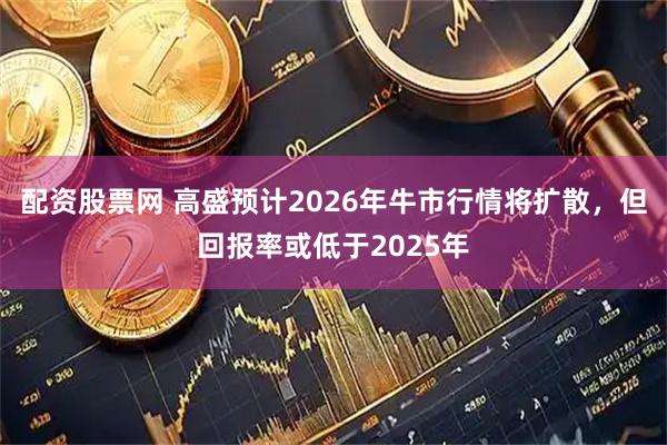 配资股票网 高盛预计2026年牛市行情将扩散，但回报率或低于2025年