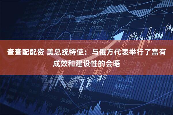 查查配配资 美总统特使：与俄方代表举行了富有成效和建设性的会晤