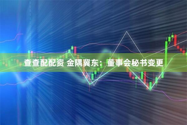 查查配配资 金隅冀东：董事会秘书变更