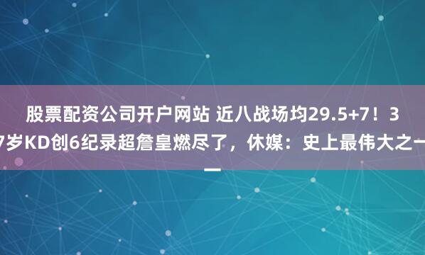 股票配资公司开户网站 近八战场均29.5+7！37岁KD创6纪录超詹皇燃尽了，休媒：史上最伟大之一