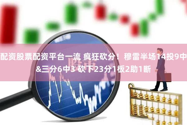 配资股票配资平台一流 疯狂砍分！穆雷半场14投9中&三分6中3 砍下23分1板2助1断