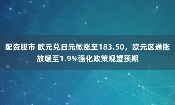 配资股市 欧元兑日元微涨至183.50，欧元区通胀放缓至1.9%强化政策观望预期