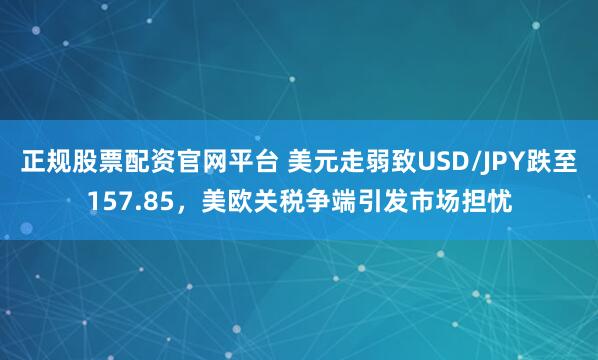 正规股票配资官网平台 美元走弱致USD/JPY跌至157.85，美欧关税争端引发市场担忧