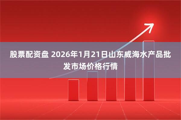 股票配资盘 2026年1月21日山东威海水产品批发市场价格行情