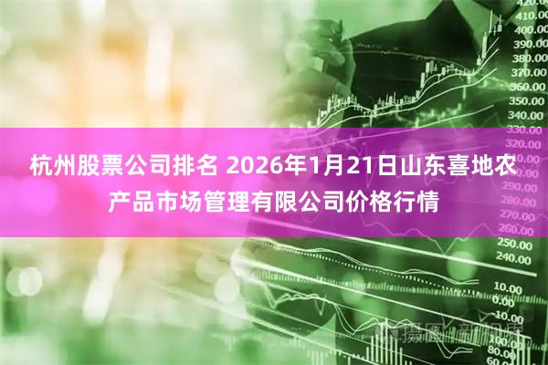 杭州股票公司排名 2026年1月21日山东喜地农产品市场管理有限公司价格行情
