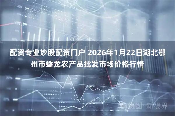 配资专业炒股配资门户 2026年1月22日湖北鄂州市蟠龙农产品批发市场价格行情