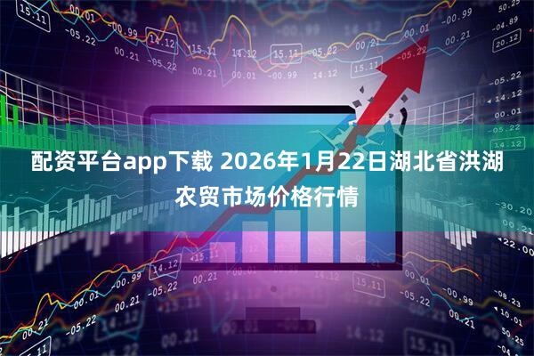 配资平台app下载 2026年1月22日湖北省洪湖农贸市场价格行情