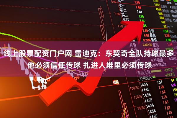线上股票配资门户网 雷迪克：东契奇全队持球最多 他必须信任传球 扎进人堆里必须传球
