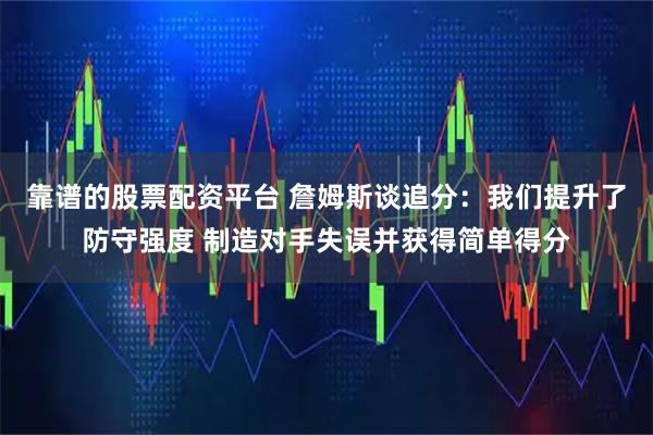 靠谱的股票配资平台 詹姆斯谈追分：我们提升了防守强度 制造对手失误并获得简单得分