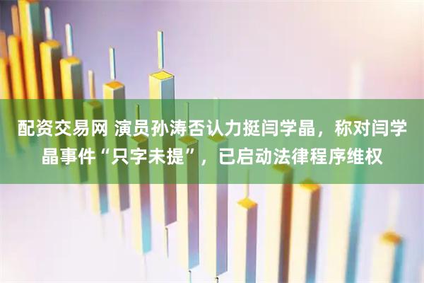 配资交易网 演员孙涛否认力挺闫学晶，称对闫学晶事件“只字未提”，已启动法律程序维权