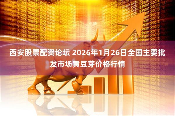 西安股票配资论坛 2026年1月26日全国主要批发市场黄豆芽价格行情