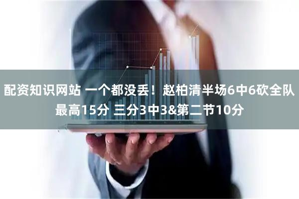 配资知识网站 一个都没丢！赵柏清半场6中6砍全队最高15分 三分3中3&第二节10分