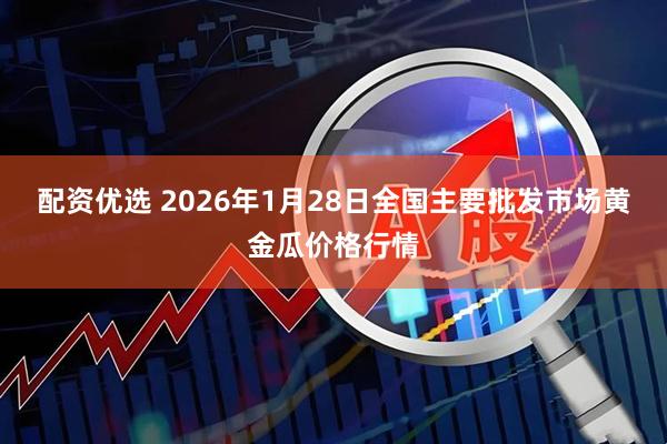 配资优选 2026年1月28日全国主要批发市场黄金瓜价格行情