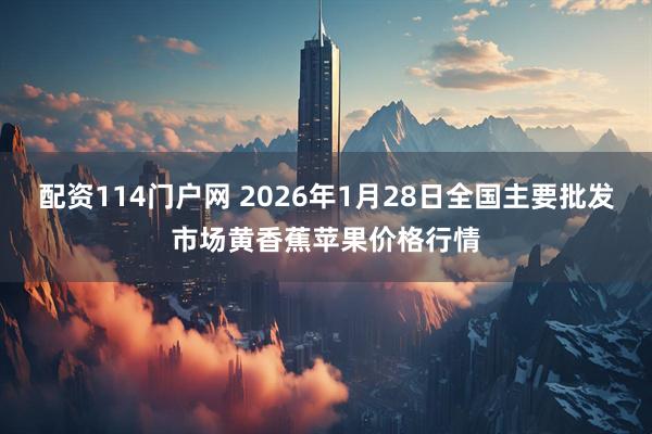 配资114门户网 2026年1月28日全国主要批发市场黄香蕉苹果价格行情