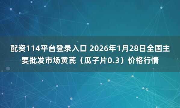 配资114平台登录入口 2026年1月28日全国主要批发市场黄芪（瓜子片0.3）价格行情