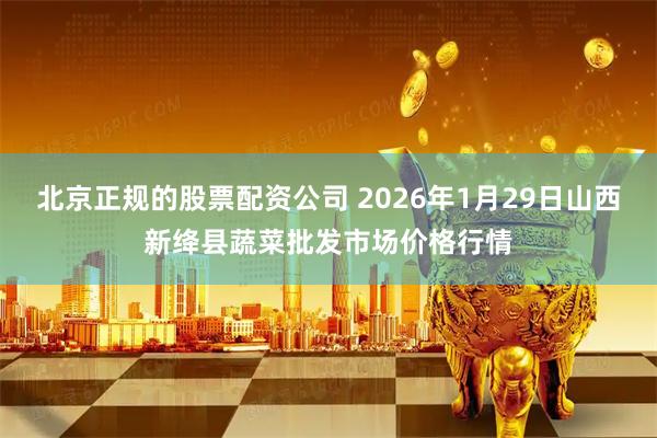 北京正规的股票配资公司 2026年1月29日山西新绛县蔬菜批发市场价格行情