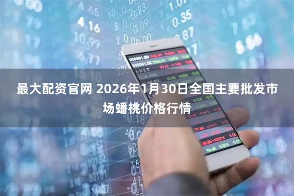 最大配资官网 2026年1月30日全国主要批发市场蟠桃价格行情