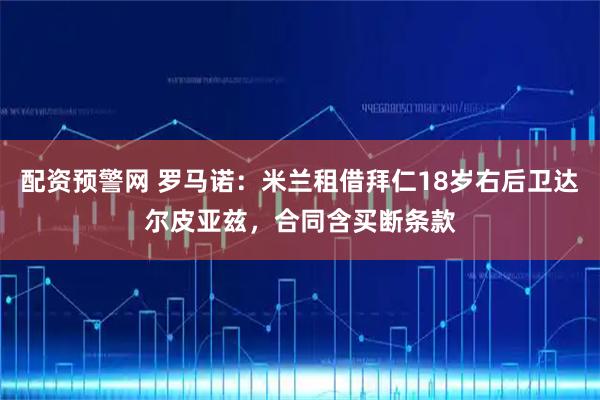 配资预警网 罗马诺：米兰租借拜仁18岁右后卫达尔皮亚兹，合同含买断条款