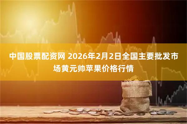 中国股票配资网 2026年2月2日全国主要批发市场黄元帅苹果价格行情