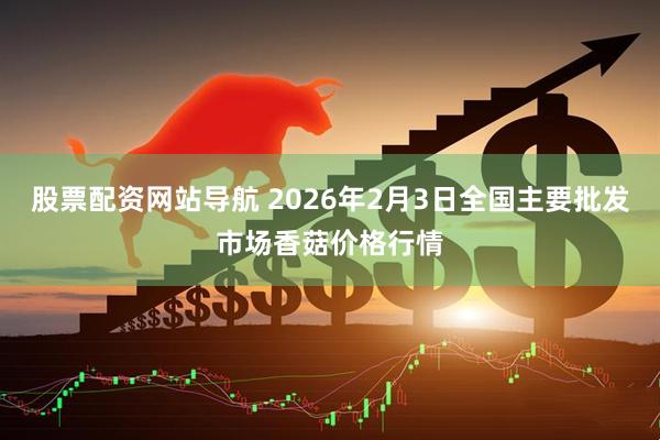 股票配资网站导航 2026年2月3日全国主要批发市场香菇价格行情