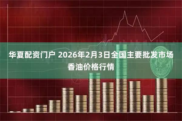 华夏配资门户 2026年2月3日全国主要批发市场香油价格行情