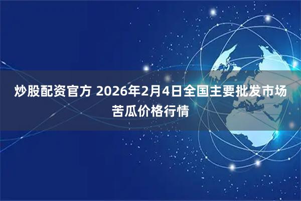 炒股配资官方 2026年2月4日全国主要批发市场苦瓜价格行情