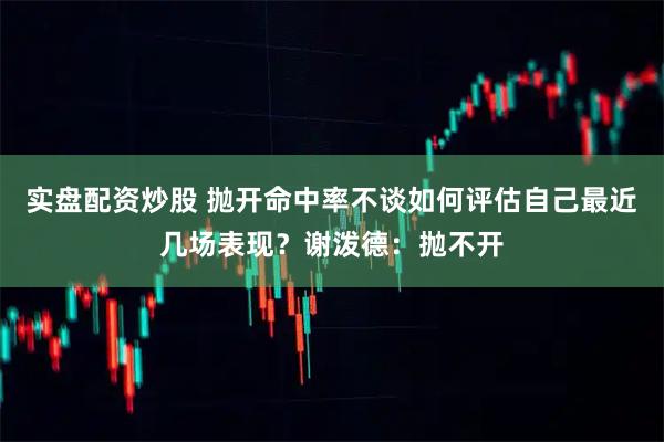 实盘配资炒股 抛开命中率不谈如何评估自己最近几场表现？谢泼德：抛不开