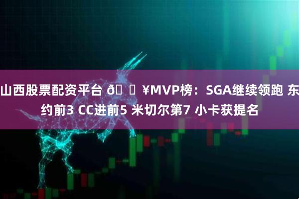 山西股票配资平台 🔥MVP榜：SGA继续领跑 东约前3 CC进前5 米切尔第7 小卡获提名