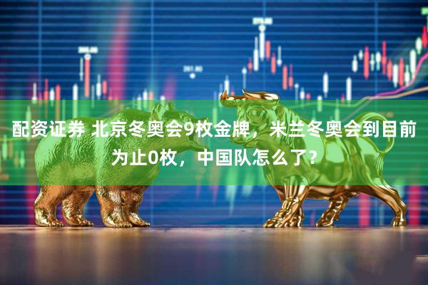 配资证券 北京冬奥会9枚金牌，米兰冬奥会到目前为止0枚，中国队怎么了？