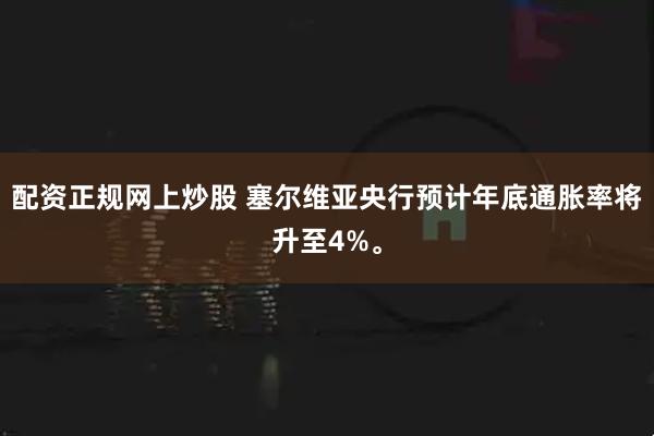 配资正规网上炒股 塞尔维亚央行预计年底通胀率将升至4%。